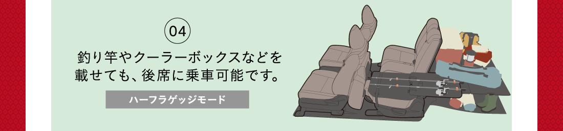 04釣り竿やクーラーボックスなどを載せても、後席に乗車可能です。ハーフラゲッジモード
