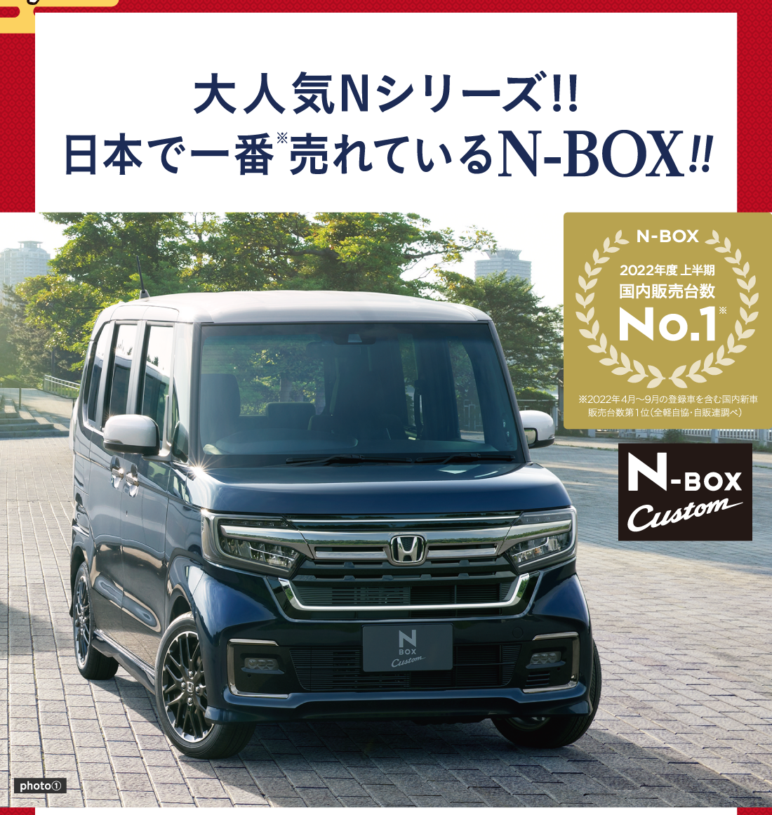 大人気Nシリーズ!!日本で一番※売れているN-BOX!!N-BOX 2022年度上半期国内販売台数No.1※2022年4月〜9月の登録車を含む国内新車販売台数第1位（全軽自協・自販連調べ）N-BOX Custom