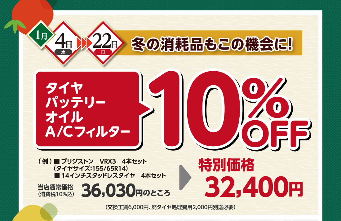 1月4日水→22日日冬の消耗品もこの機会に!タイヤバッテリーオイルA/Cフィルター10%OFF（例）■ブリジストン VRX3 4本セット（タイヤサイズ：155/65R14）■14インチスタッドレスタイヤ 4本セット当店通常価格（消費税10％込）36,030円のところ→特別価格32,400円（交換工賃6,000円、廃タイヤ処理費用2,000円別途必要）