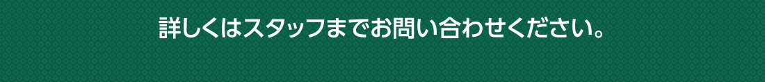 詳しくはスタッフまでお問い合わせください。