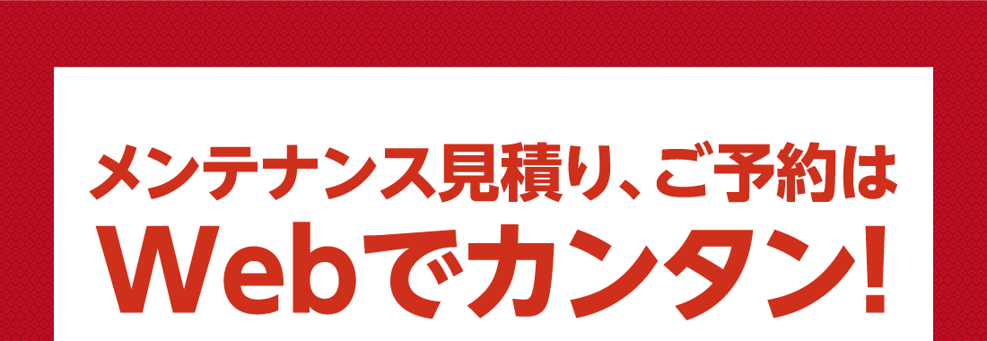 メンテナンス見積り、ご予約はWebでカンタン!